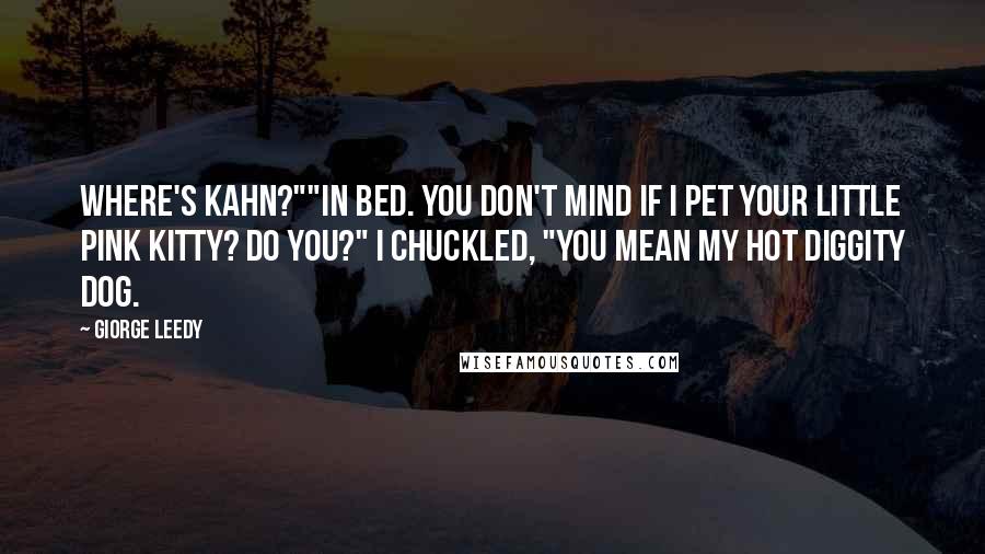 Giorge Leedy Quotes: Where's Kahn?""In bed. You don't mind if I pet your little pink kitty? Do you?" I chuckled, "You mean my HOT DIGGITY DOG.