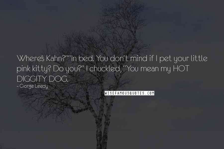 Giorge Leedy Quotes: Where's Kahn?""In bed. You don't mind if I pet your little pink kitty? Do you?" I chuckled, "You mean my HOT DIGGITY DOG.