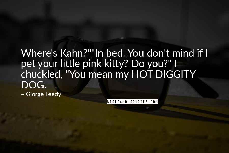 Giorge Leedy Quotes: Where's Kahn?""In bed. You don't mind if I pet your little pink kitty? Do you?" I chuckled, "You mean my HOT DIGGITY DOG.