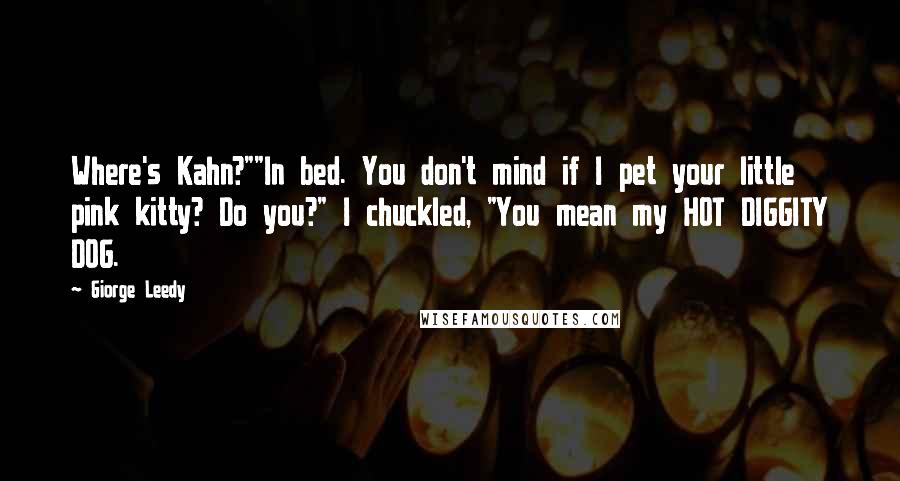 Giorge Leedy Quotes: Where's Kahn?""In bed. You don't mind if I pet your little pink kitty? Do you?" I chuckled, "You mean my HOT DIGGITY DOG.