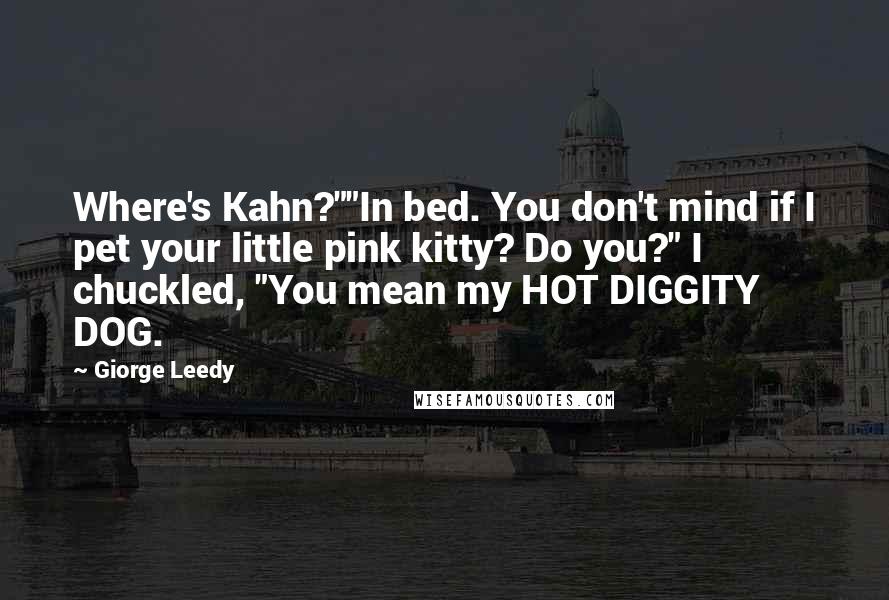 Giorge Leedy Quotes: Where's Kahn?""In bed. You don't mind if I pet your little pink kitty? Do you?" I chuckled, "You mean my HOT DIGGITY DOG.