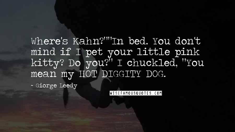 Giorge Leedy Quotes: Where's Kahn?""In bed. You don't mind if I pet your little pink kitty? Do you?" I chuckled, "You mean my HOT DIGGITY DOG.