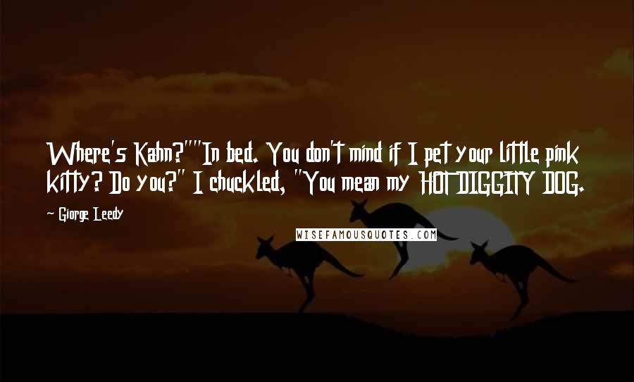 Giorge Leedy Quotes: Where's Kahn?""In bed. You don't mind if I pet your little pink kitty? Do you?" I chuckled, "You mean my HOT DIGGITY DOG.