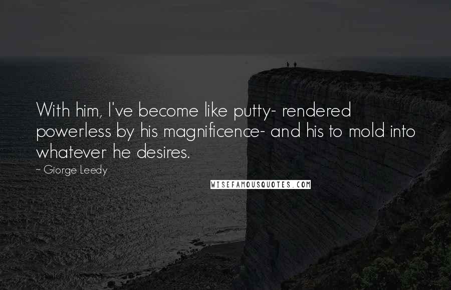 Giorge Leedy Quotes: With him, I've become like putty- rendered powerless by his magnificence- and his to mold into whatever he desires.