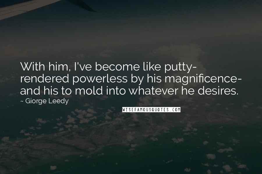 Giorge Leedy Quotes: With him, I've become like putty- rendered powerless by his magnificence- and his to mold into whatever he desires.