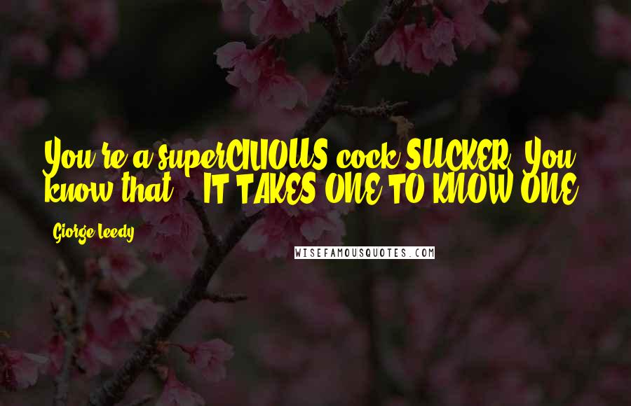 Giorge Leedy Quotes: You're a superCILIOUS cock SUCKER. You know that." "IT TAKES ONE TO KNOW ONE.