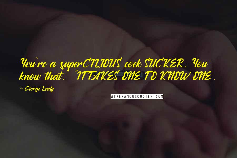 Giorge Leedy Quotes: You're a superCILIOUS cock SUCKER. You know that." "IT TAKES ONE TO KNOW ONE.
