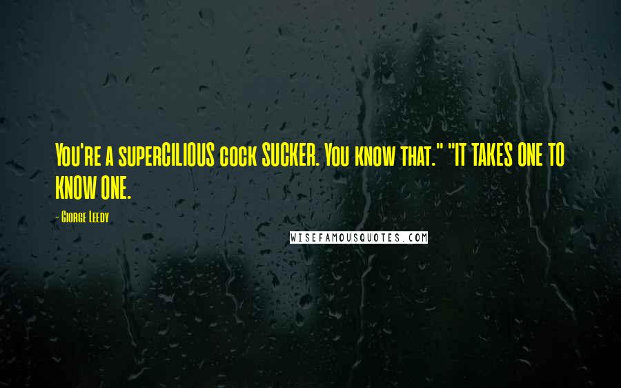 Giorge Leedy Quotes: You're a superCILIOUS cock SUCKER. You know that." "IT TAKES ONE TO KNOW ONE.