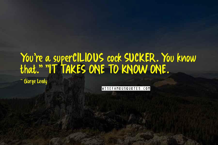 Giorge Leedy Quotes: You're a superCILIOUS cock SUCKER. You know that." "IT TAKES ONE TO KNOW ONE.