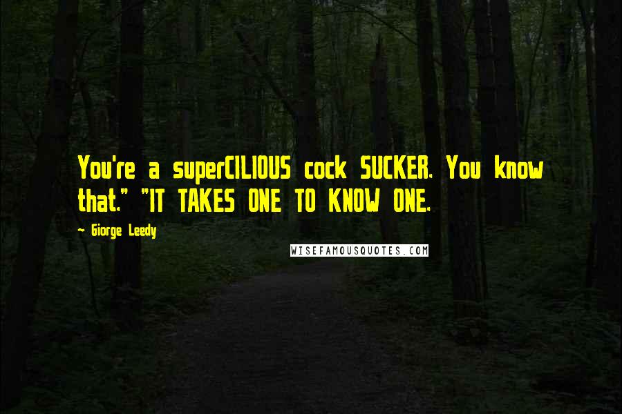 Giorge Leedy Quotes: You're a superCILIOUS cock SUCKER. You know that." "IT TAKES ONE TO KNOW ONE.