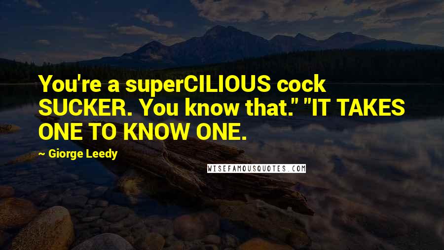 Giorge Leedy Quotes: You're a superCILIOUS cock SUCKER. You know that." "IT TAKES ONE TO KNOW ONE.