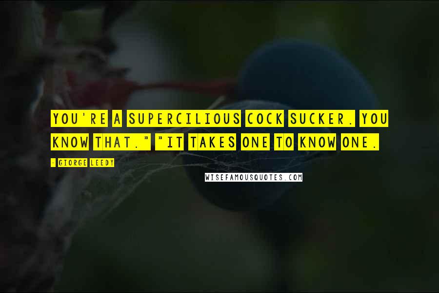 Giorge Leedy Quotes: You're a superCILIOUS cock SUCKER. You know that." "IT TAKES ONE TO KNOW ONE.