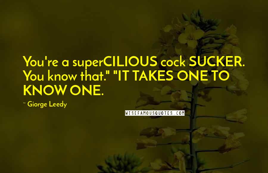 Giorge Leedy Quotes: You're a superCILIOUS cock SUCKER. You know that." "IT TAKES ONE TO KNOW ONE.