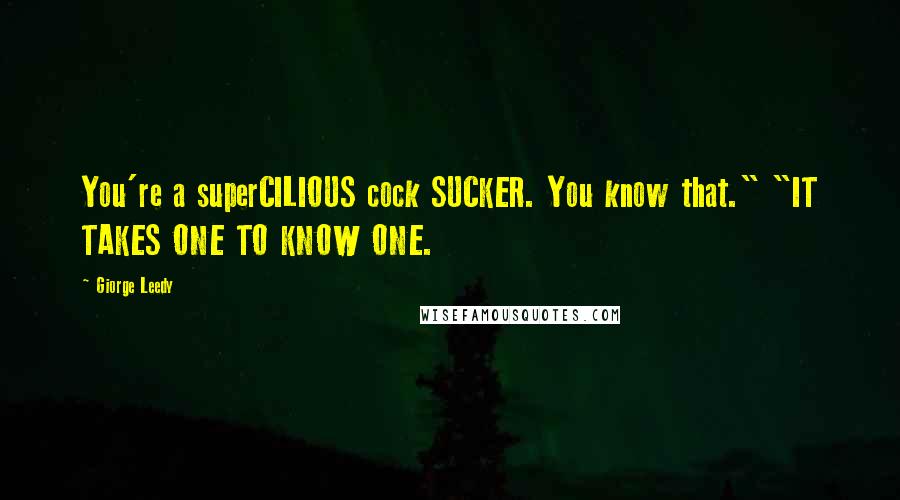 Giorge Leedy Quotes: You're a superCILIOUS cock SUCKER. You know that." "IT TAKES ONE TO KNOW ONE.
