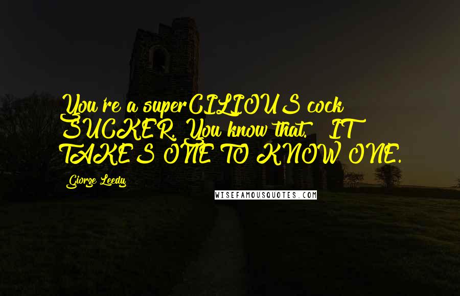 Giorge Leedy Quotes: You're a superCILIOUS cock SUCKER. You know that." "IT TAKES ONE TO KNOW ONE.
