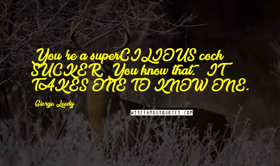Giorge Leedy Quotes: You're a superCILIOUS cock SUCKER. You know that." "IT TAKES ONE TO KNOW ONE.