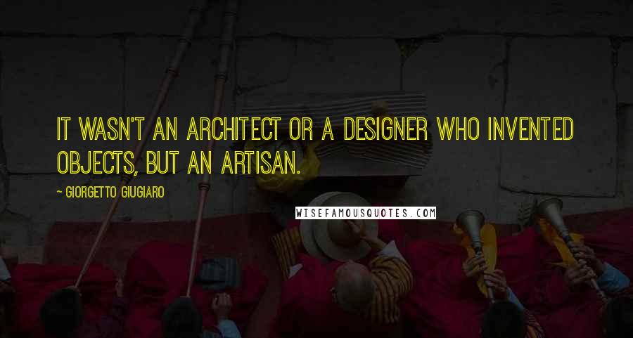 Giorgetto Giugiaro Quotes: It wasn't an architect or a designer who invented objects, but an artisan.