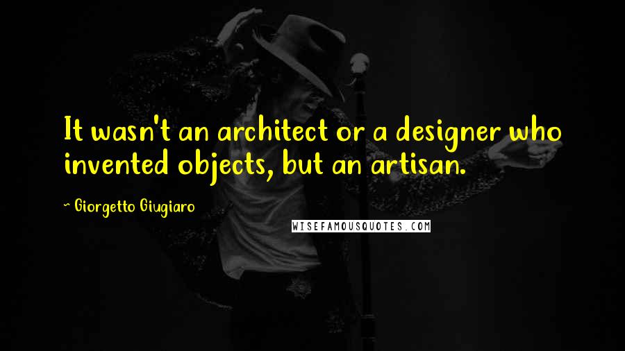 Giorgetto Giugiaro Quotes: It wasn't an architect or a designer who invented objects, but an artisan.