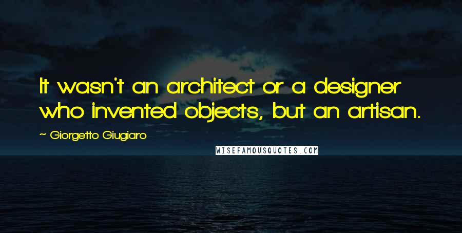 Giorgetto Giugiaro Quotes: It wasn't an architect or a designer who invented objects, but an artisan.