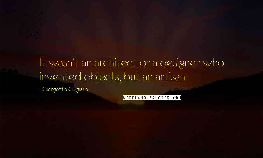 Giorgetto Giugiaro Quotes: It wasn't an architect or a designer who invented objects, but an artisan.