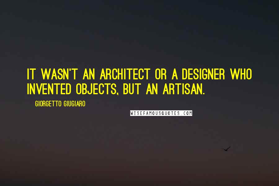 Giorgetto Giugiaro Quotes: It wasn't an architect or a designer who invented objects, but an artisan.