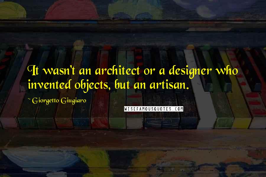 Giorgetto Giugiaro Quotes: It wasn't an architect or a designer who invented objects, but an artisan.