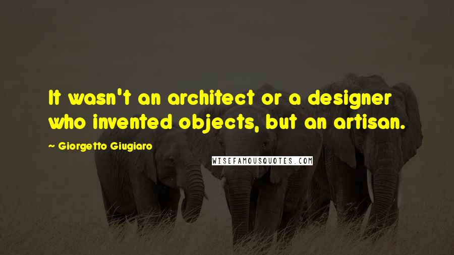 Giorgetto Giugiaro Quotes: It wasn't an architect or a designer who invented objects, but an artisan.