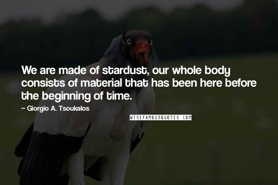 Giorgio A. Tsoukalos Quotes: We are made of stardust, our whole body consists of material that has been here before the beginning of time.