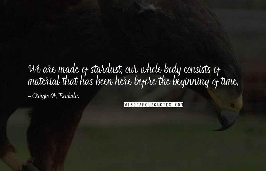 Giorgio A. Tsoukalos Quotes: We are made of stardust, our whole body consists of material that has been here before the beginning of time.