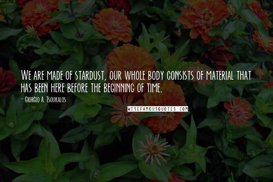 Giorgio A. Tsoukalos Quotes: We are made of stardust, our whole body consists of material that has been here before the beginning of time.