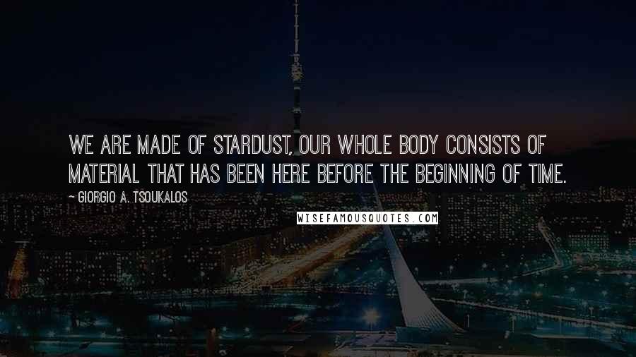 Giorgio A. Tsoukalos Quotes: We are made of stardust, our whole body consists of material that has been here before the beginning of time.
