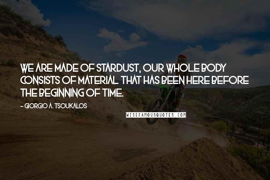 Giorgio A. Tsoukalos Quotes: We are made of stardust, our whole body consists of material that has been here before the beginning of time.