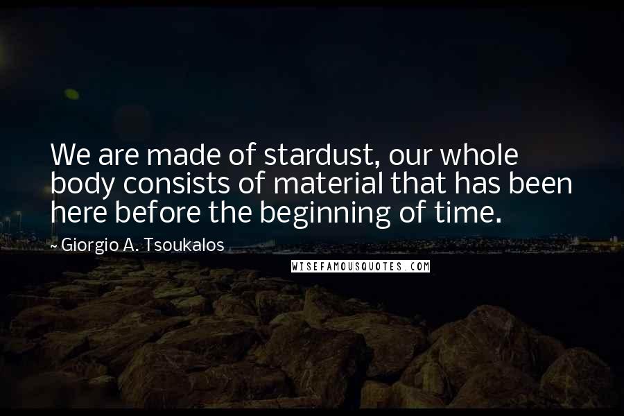 Giorgio A. Tsoukalos Quotes: We are made of stardust, our whole body consists of material that has been here before the beginning of time.