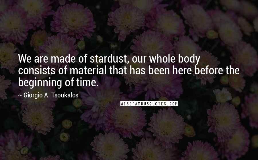 Giorgio A. Tsoukalos Quotes: We are made of stardust, our whole body consists of material that has been here before the beginning of time.