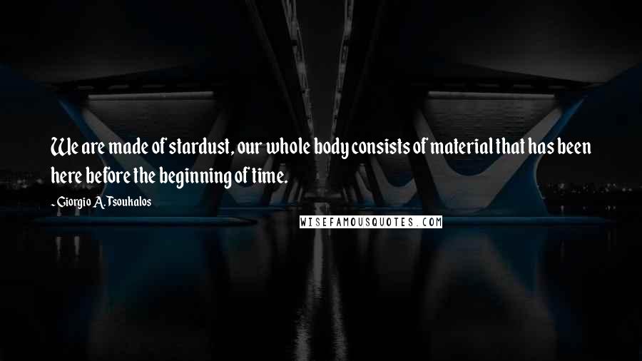 Giorgio A. Tsoukalos Quotes: We are made of stardust, our whole body consists of material that has been here before the beginning of time.
