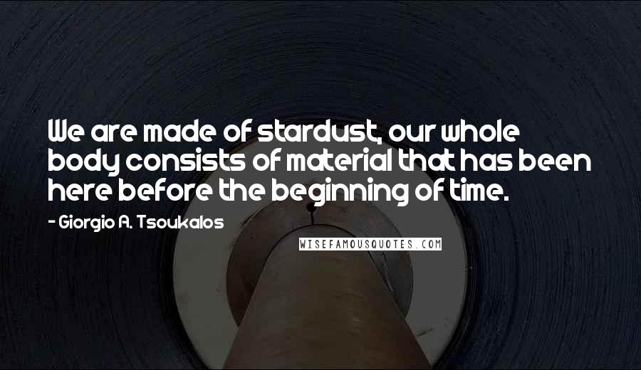 Giorgio A. Tsoukalos Quotes: We are made of stardust, our whole body consists of material that has been here before the beginning of time.