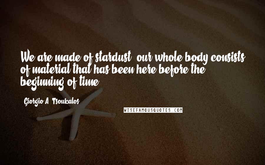 Giorgio A. Tsoukalos Quotes: We are made of stardust, our whole body consists of material that has been here before the beginning of time.