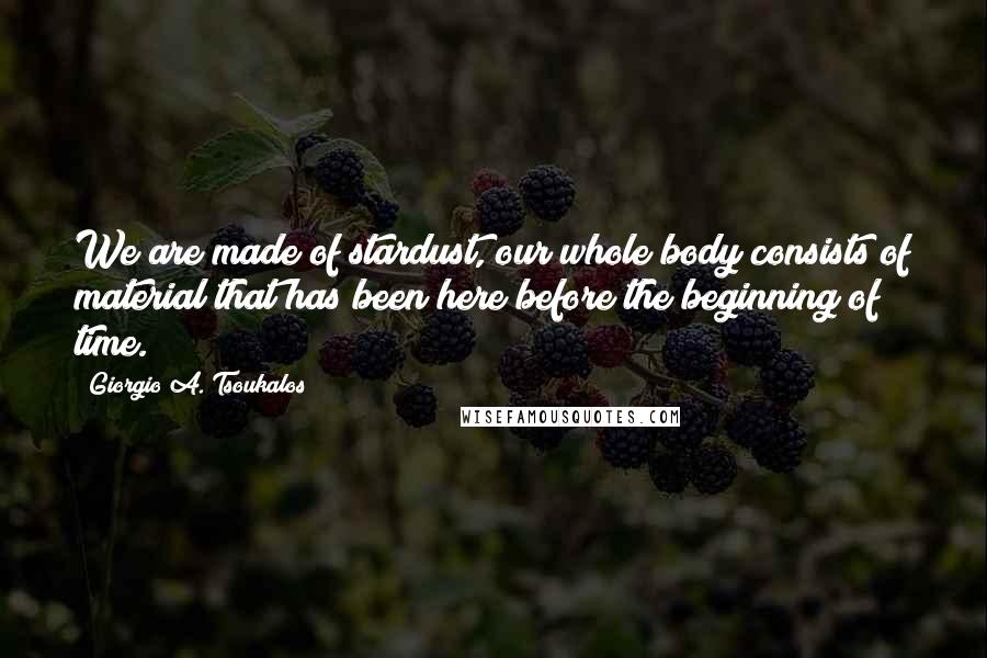 Giorgio A. Tsoukalos Quotes: We are made of stardust, our whole body consists of material that has been here before the beginning of time.