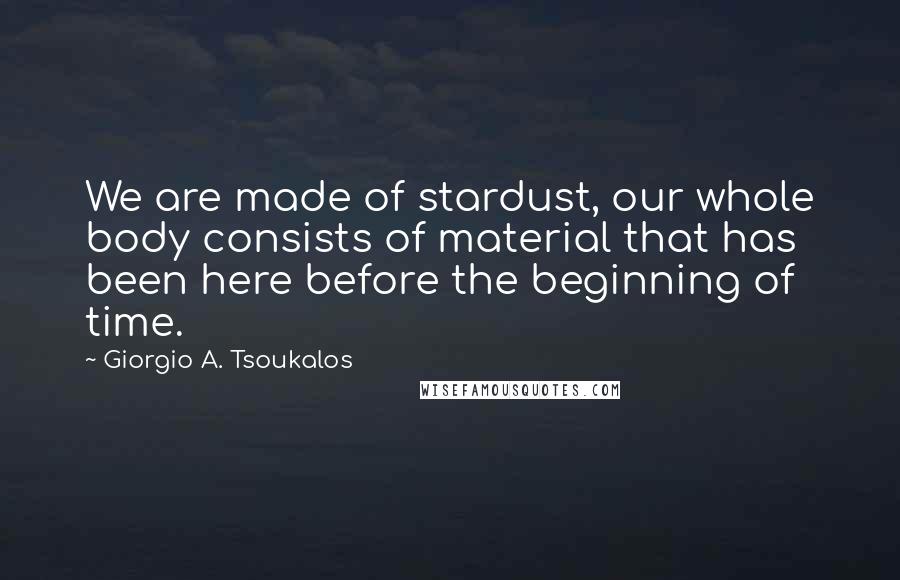 Giorgio A. Tsoukalos Quotes: We are made of stardust, our whole body consists of material that has been here before the beginning of time.