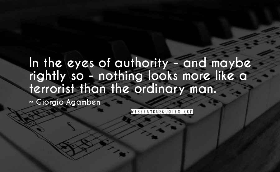 Giorgio Agamben Quotes: In the eyes of authority - and maybe rightly so - nothing looks more like a terrorist than the ordinary man.