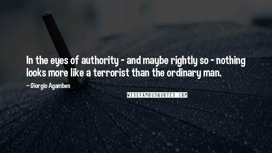 Giorgio Agamben Quotes: In the eyes of authority - and maybe rightly so - nothing looks more like a terrorist than the ordinary man.