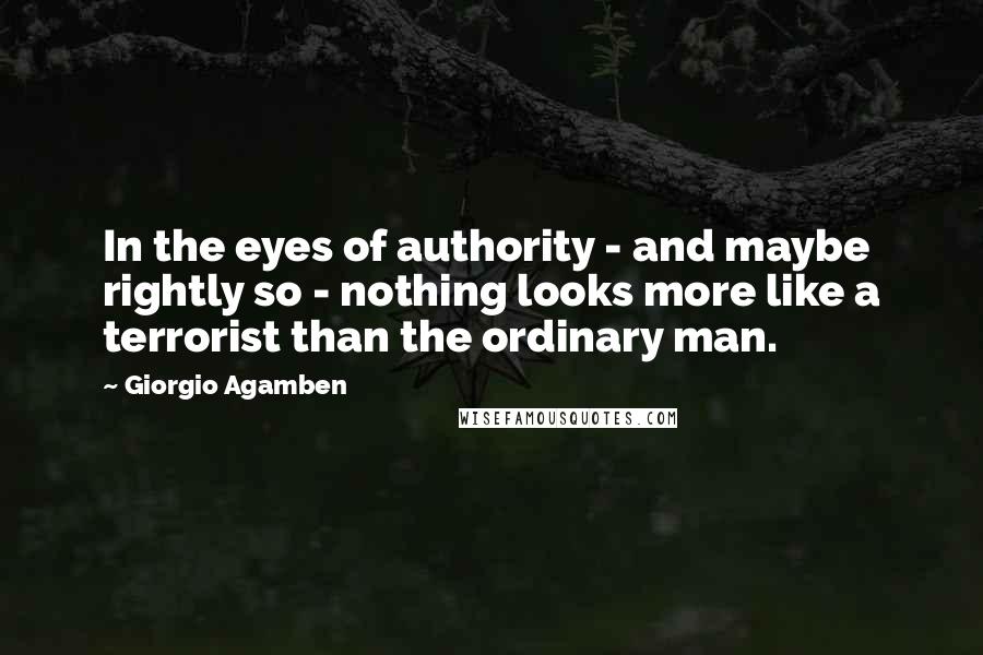 Giorgio Agamben Quotes: In the eyes of authority - and maybe rightly so - nothing looks more like a terrorist than the ordinary man.