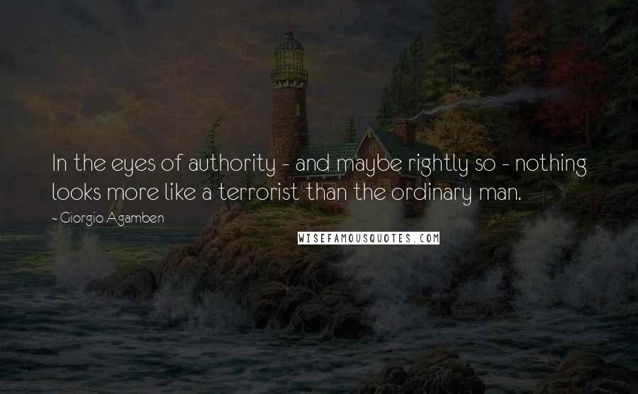 Giorgio Agamben Quotes: In the eyes of authority - and maybe rightly so - nothing looks more like a terrorist than the ordinary man.