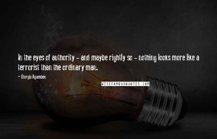 Giorgio Agamben Quotes: In the eyes of authority - and maybe rightly so - nothing looks more like a terrorist than the ordinary man.