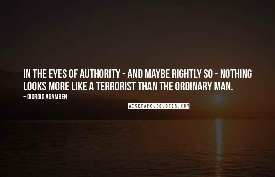 Giorgio Agamben Quotes: In the eyes of authority - and maybe rightly so - nothing looks more like a terrorist than the ordinary man.