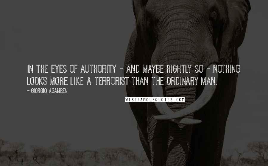 Giorgio Agamben Quotes: In the eyes of authority - and maybe rightly so - nothing looks more like a terrorist than the ordinary man.