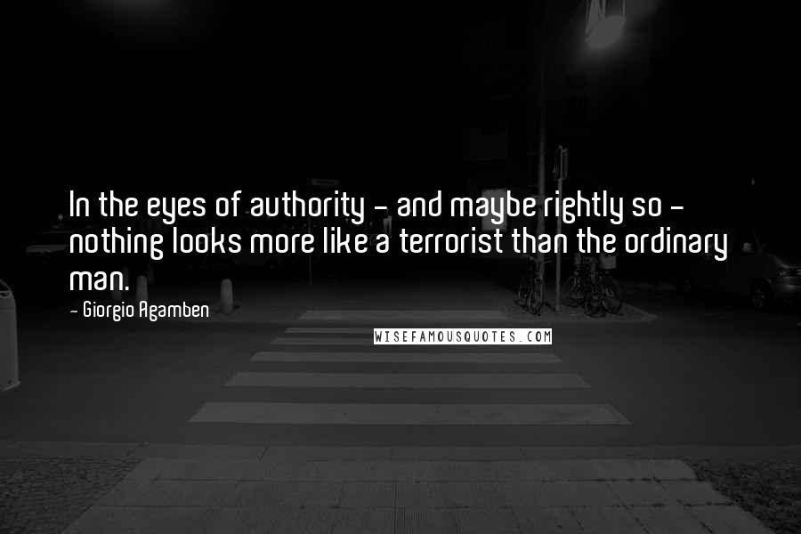 Giorgio Agamben Quotes: In the eyes of authority - and maybe rightly so - nothing looks more like a terrorist than the ordinary man.