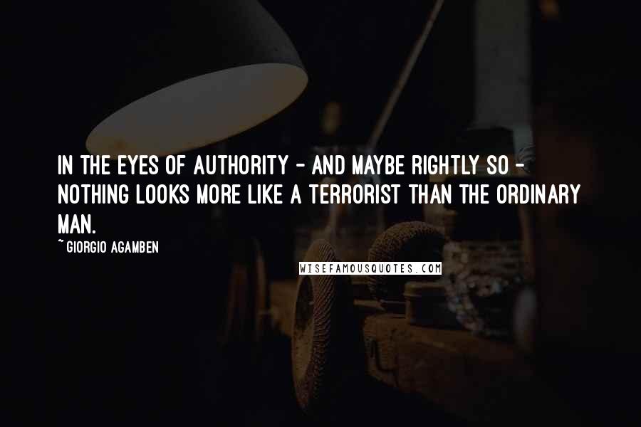 Giorgio Agamben Quotes: In the eyes of authority - and maybe rightly so - nothing looks more like a terrorist than the ordinary man.