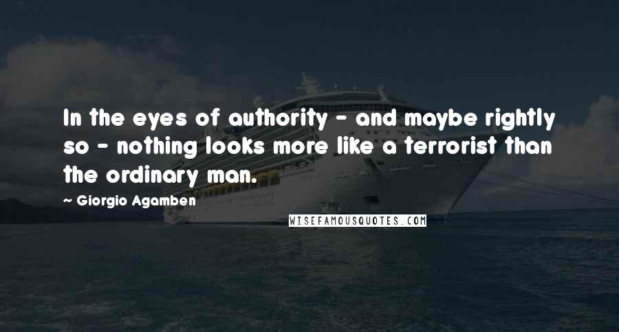 Giorgio Agamben Quotes: In the eyes of authority - and maybe rightly so - nothing looks more like a terrorist than the ordinary man.