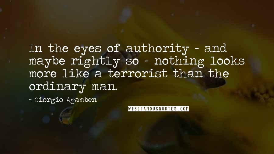Giorgio Agamben Quotes: In the eyes of authority - and maybe rightly so - nothing looks more like a terrorist than the ordinary man.